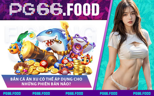 Bắn Cá Ăn Xu Có Thể Áp Dụng Cho Những Phiên Bản Nào?